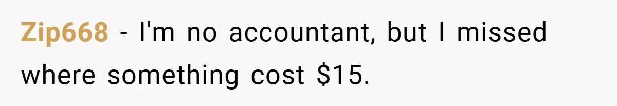 Zip668 − I'm no accountant, but I missed where something cost $15.