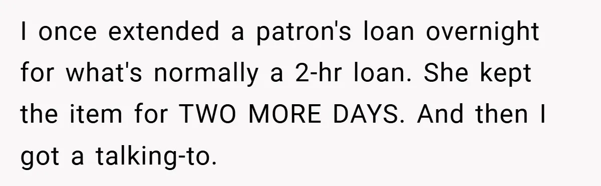 I once extended a patron's loan overnight for what's normally a 2-hr loan. She kept the item for TWO MORE DAYS. And then I got a talking-to.