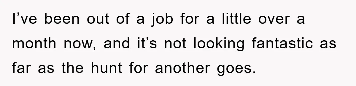 I’ve been out of a job for a little over a month now, and it’s not looking fantastic as far as the hunt for another goes.