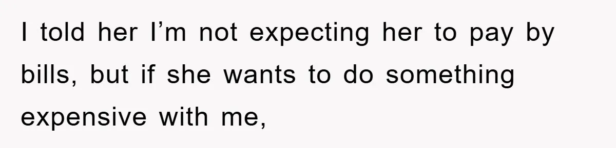I told her I’m not expecting her to pay by bills, but if she wants to do something expensive with me,