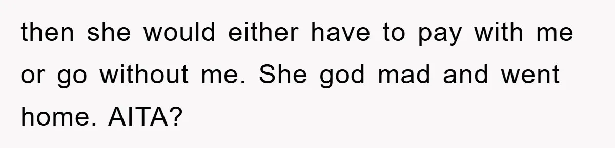 then she would either have to pay with me or go without me. She god mad and went home. AITA?