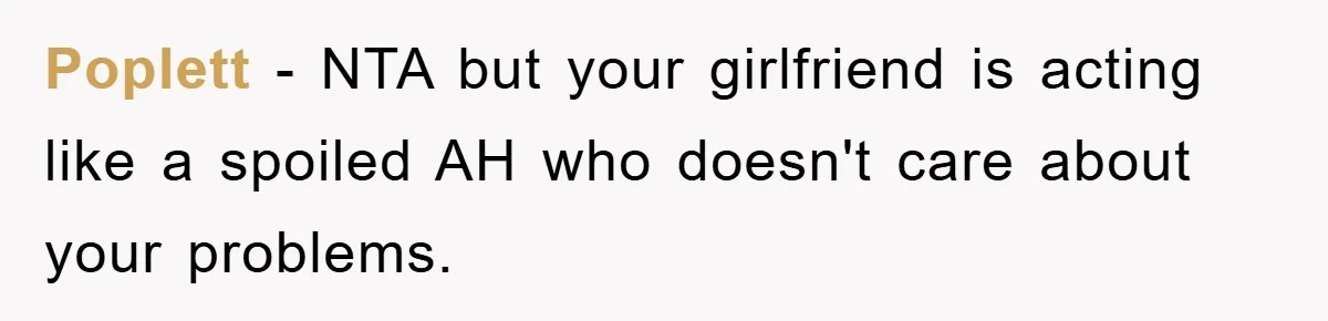 Poplett − NTA but your girlfriend is acting like a spoiled AH who doesn't care about your problems.