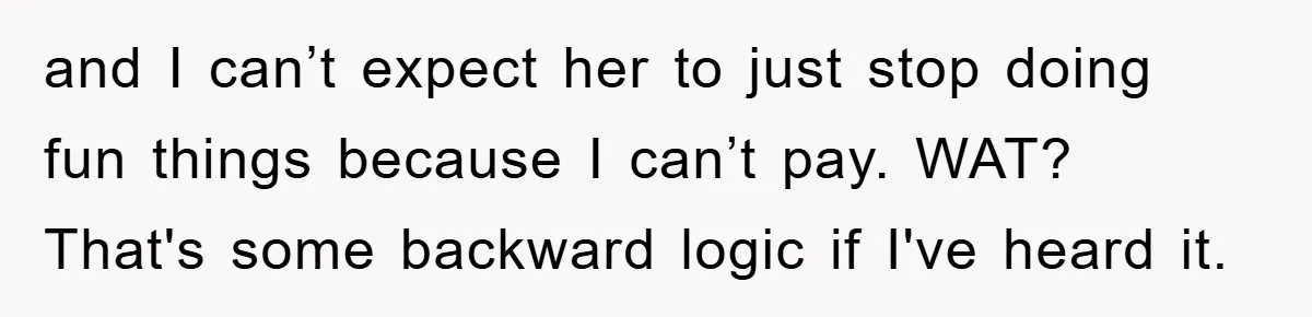 and I can’t expect her to just stop doing fun things because I can’t pay. WAT? That's some backward logic if I've heard it.