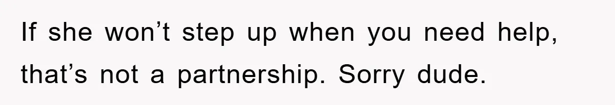 If she won’t step up when you need help, that’s not a partnership. Sorry dude.