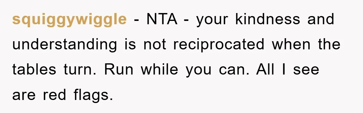 squiggywiggle − NTA - your kindness and understanding is not reciprocated when the tables turn. Run while you can. All I see are red flags.