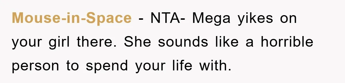 Mouse-in-Space − NTA- Mega yikes on your girl there. She sounds like a horrible person to spend your life with.