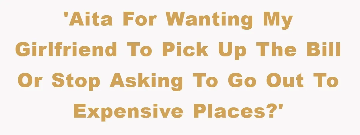 'AITA for wanting my girlfriend to pick up the bill or stop asking to go out to expensive places?'