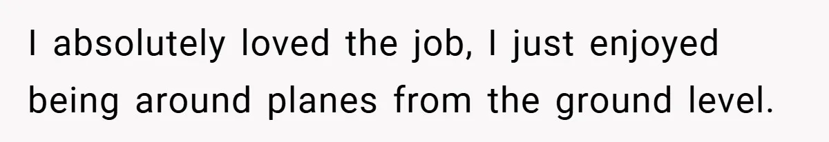 I absolutely loved the job, I just enjoyed being around planes from the ground level.