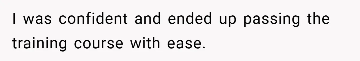 I was confident and ended up passing the training course with ease.
