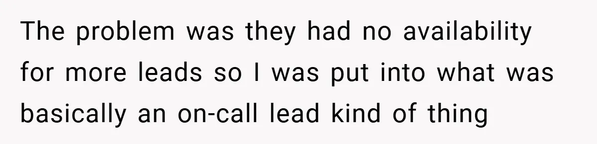 The problem was they had no availability for more leads so I was put into what was basically an on-call lead kind of thing