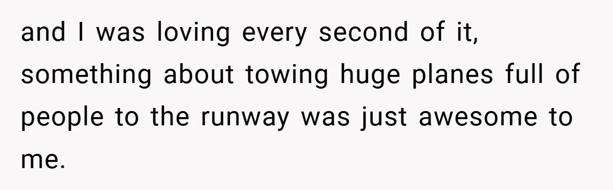 and I was loving every second of it, something about towing huge planes full of people to the runway was just awesome to me.