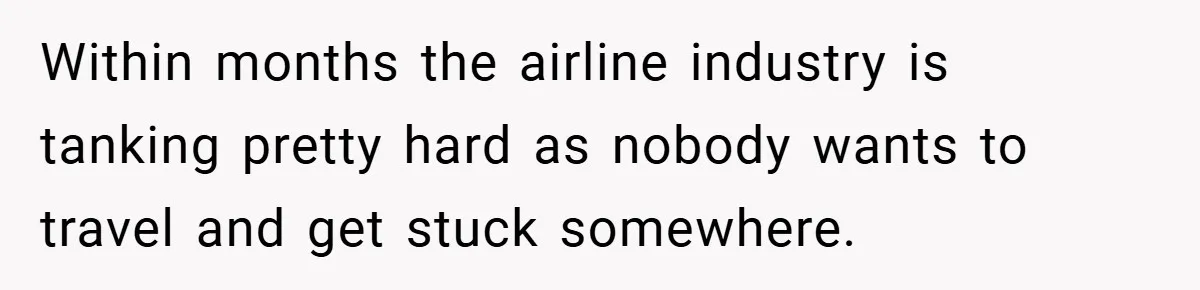 Within months the airline industry is tanking pretty hard as nobody wants to travel and get stuck somewhere.