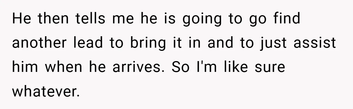 He then tells me he is going to go find another lead to bring it in and to just assist him when he arrives. So I'm like sure whatever.