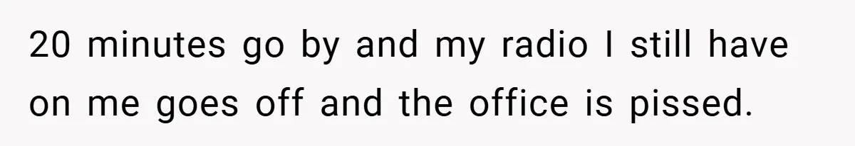 20 minutes go by and my radio I still have on me goes off and the office is pissed.