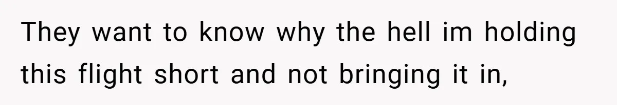 They want to know why the hell im holding this flight short and not bringing it in,