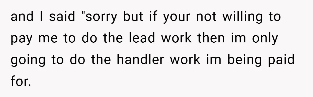 and I said "sorry but if your not willing to pay me to do the lead work then im only going to do the handler work im being paid for.