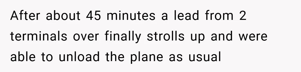 After about 45 minutes a lead from 2 terminals over finally strolls up and were able to unload the plane as usual