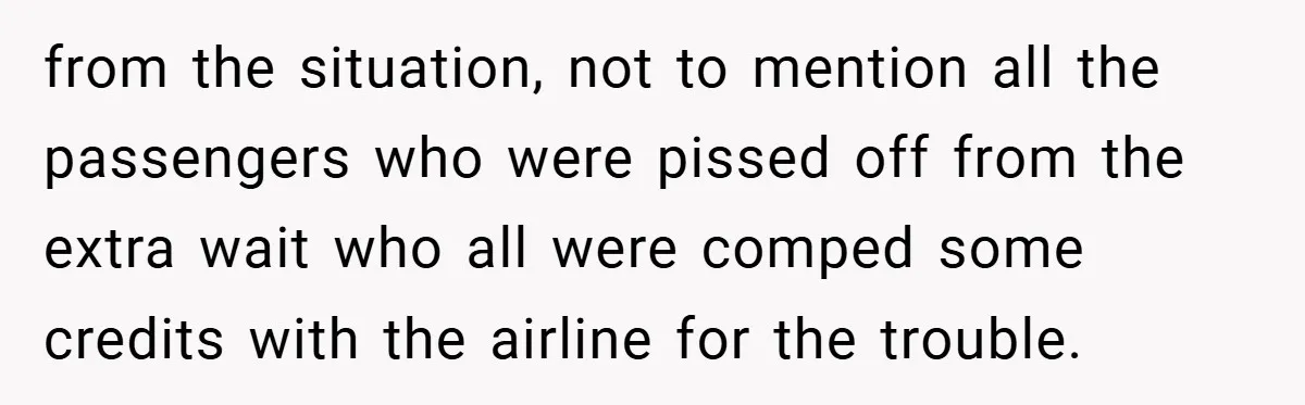 from the situation, not to mention all the passengers who were pissed off from the extra wait who all were comped some credits with the airline for the trouble.
