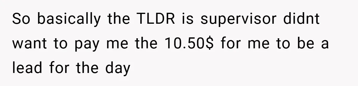 So basically the TLDR is supervisor didnt want to pay me the 10.50$ for me to be a lead for the day