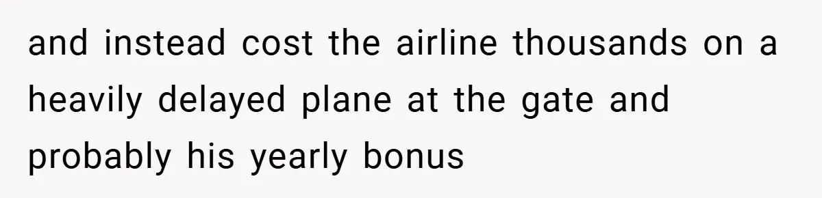 and instead cost the airline thousands on a heavily delayed plane at the gate and probably his yearly bonus