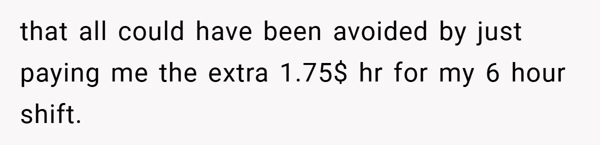 that all could have been avoided by just paying me the extra 1.75$ hr for my 6 hour shift.
