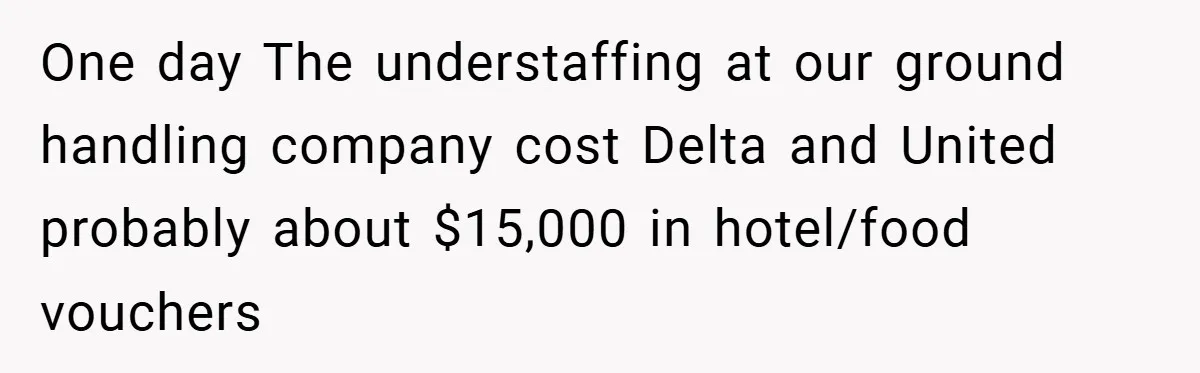 One day The understaffing at our ground handling company cost Delta and United probably about $15,000 in hotel/food vouchers