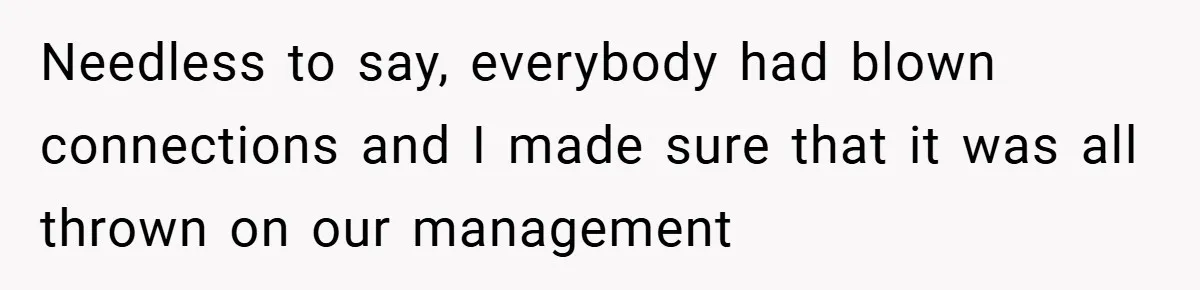 Needless to say, everybody had blown connections and I made sure that it was all thrown on our management