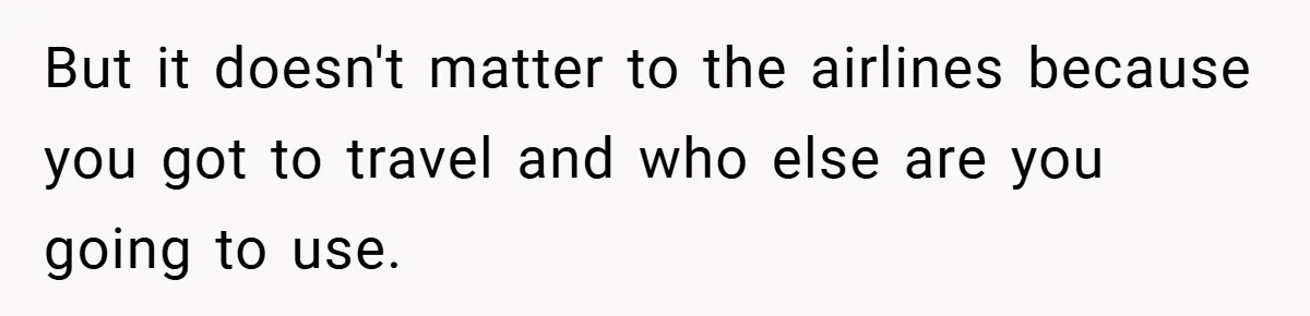 But it doesn't matter to the airlines because you got to travel and who else are you going to use.