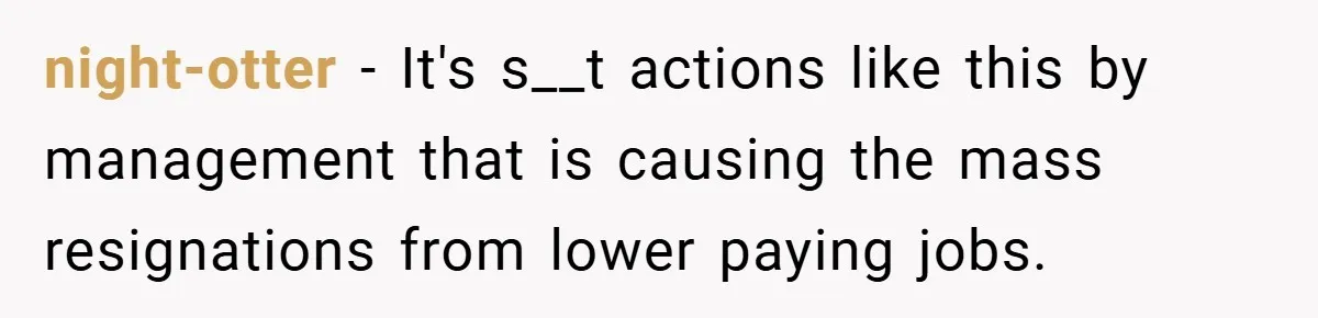 night-otter − It's s__t actions like this by management that is causing the mass resignations from lower paying jobs.