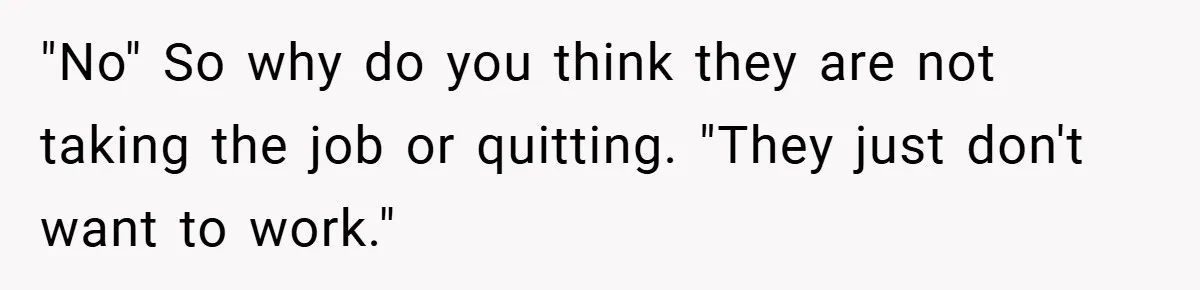 "No" So why do you think they are not taking the job or quitting. "They just don't want to work."