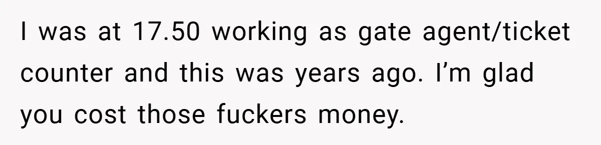 I was at 17.50 working as gate agent/ticket counter and this was years ago. I’m glad you cost those fuckers money.