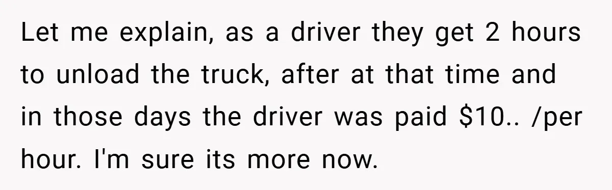 Let me explain, as a driver they get 2 hours to unload the truck, after at that time and in those days the driver was paid $10.. /per hour. I'm...