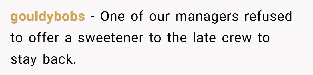 gouldybobs − One of our managers refused to offer a sweetener to the late crew to stay back.
