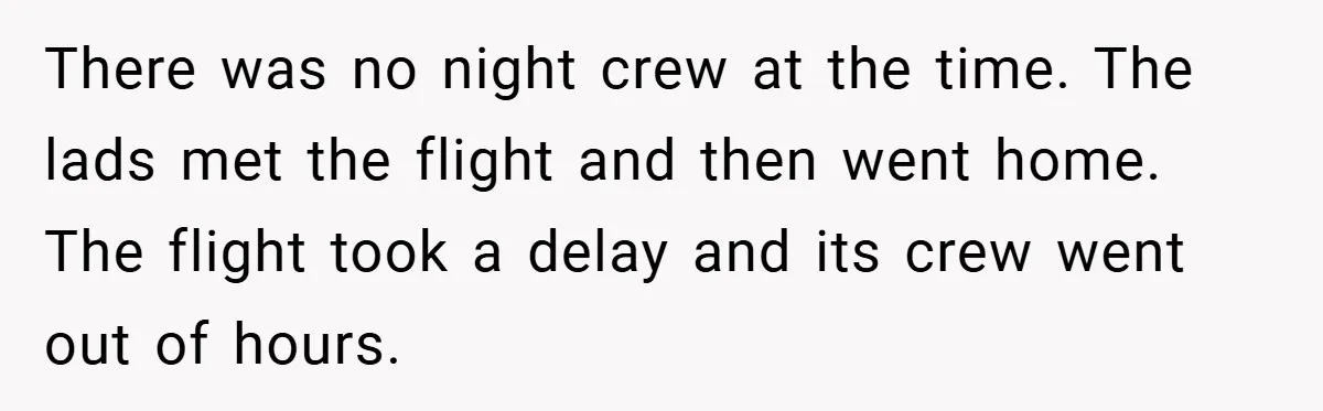 There was no night crew at the time. The lads met the flight and then went home. The flight took a delay and its crew went out of hours.