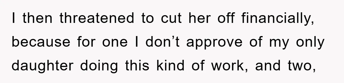 Dad Funds Daughter's College Dream Only To Uncover Her Secret Money-Making Hustle I then threatened to cut her off financially, because for one I don’t approve of my only daughter doing this kind of work, and two,