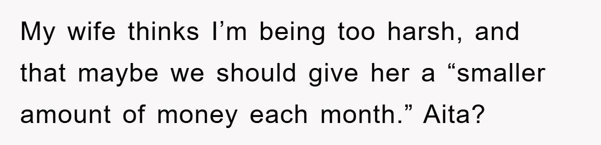 Dad Funds Daughter's College Dream Only To Uncover Her Secret Money-Making Hustle My wife thinks I’m being too harsh, and that maybe we should give her a “smaller amount of money each month.” Aita?