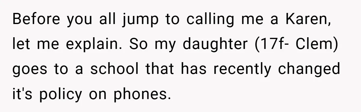 Before you all jump to calling me a Karen, let me explain. So my daughter (17f- Clem) goes to a school that has recently changed it's policy on phones.