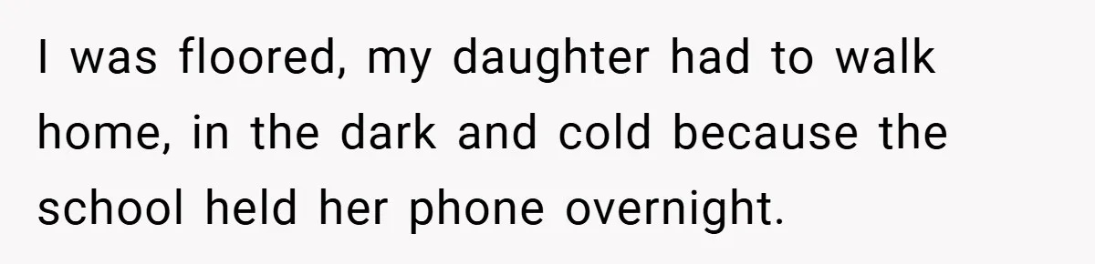 I was floored, my daughter had to walk home, in the dark and cold because the school held her phone overnight.