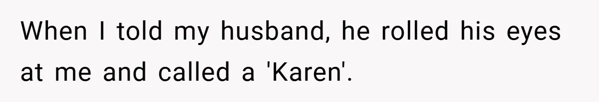 When I told my husband, he rolled his eyes at me and called a 'Karen'.