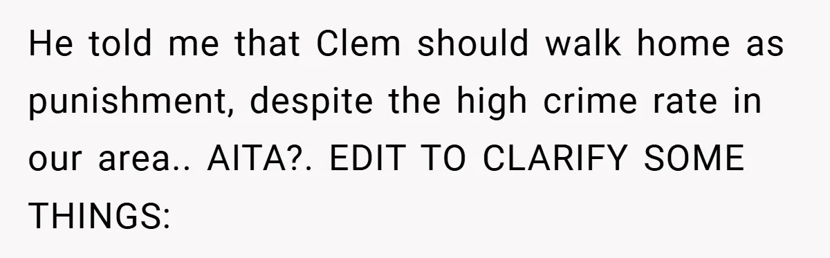 He told me that Clem should walk home as punishment, despite the high crime rate in our area.. AITA?. EDIT TO CLARIFY SOME THINGS: