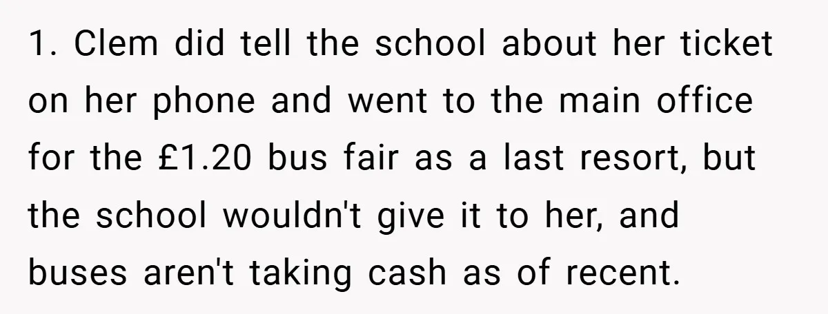 1. Clem did tell the school about her ticket on her phone and went to the main office for the £1.20 bus fair as a last resort, but the school...