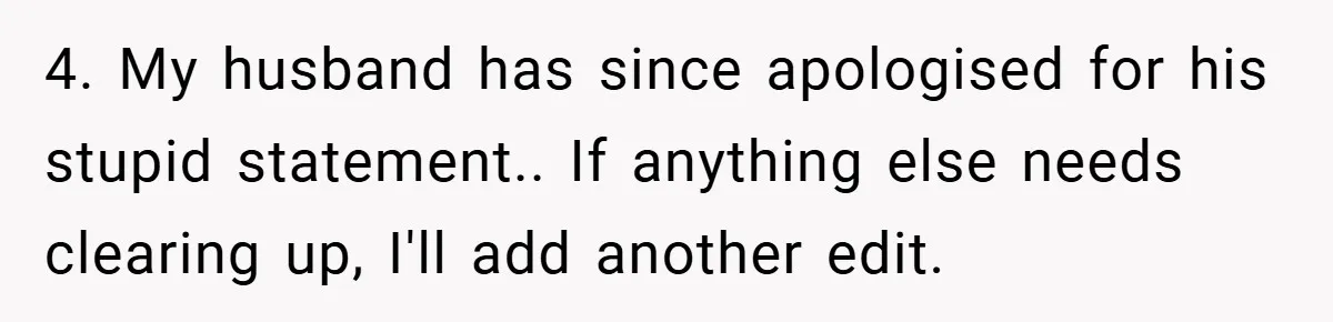 4. My husband has since apologised for his stupid statement.. If anything else needs clearing up, I'll add another edit.