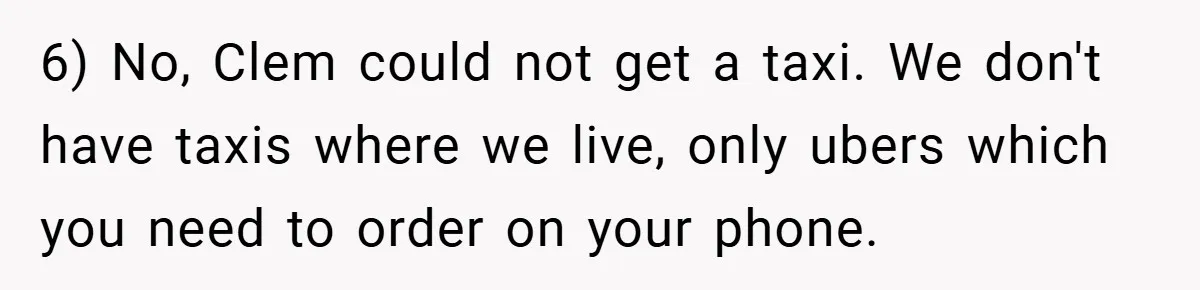 6) No, Clem could not get a taxi. We don't have taxis where we live, only ubers which you need to order on your phone.