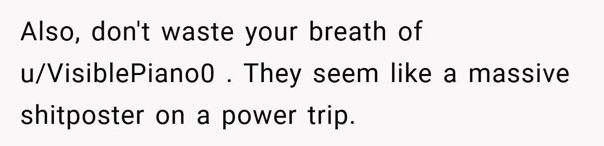 Also, don't waste your breath of u/VisiblePiano0 . They seem like a massive shitposter on a power trip.