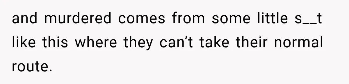 and murdered comes from some little s__t like this where they can’t take their normal route.