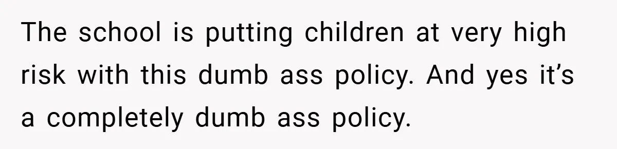 The school is putting children at very high risk with this dumb ass policy. And yes it’s a completely dumb ass policy.