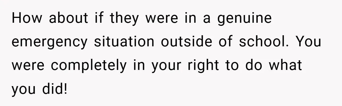 How about if they were in a genuine emergency situation outside of school. You were completely in your right to do what you did!