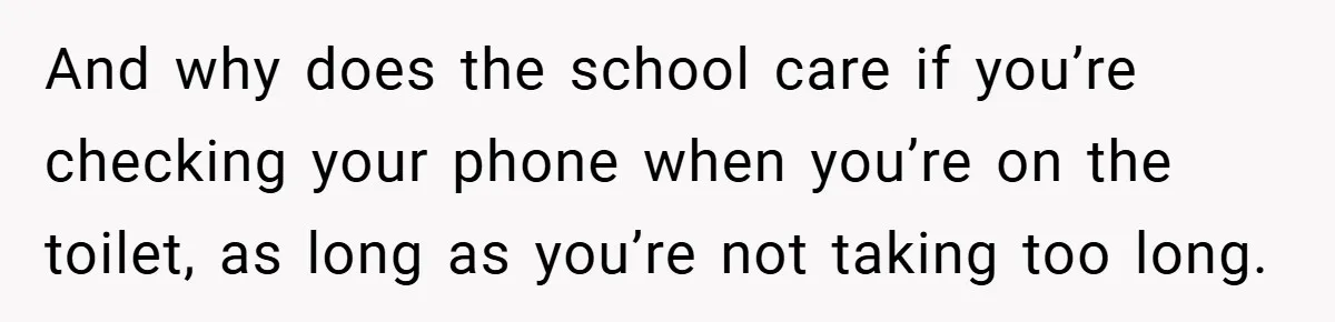 And why does the school care if you’re checking your phone when you’re on the toilet, as long as you’re not taking too long.