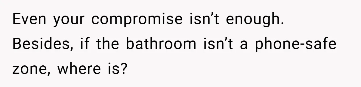 Even your compromise isn’t enough. Besides, if the bathroom isn’t a phone-safe zone, where is?