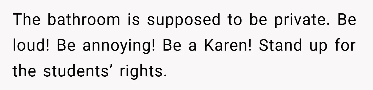 The bathroom is supposed to be private. Be loud! Be annoying! Be a Karen! Stand up for the students’ rights.
